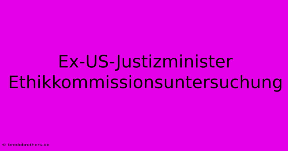 Ex-US-Justizminister Ethikkommissionsuntersuchung