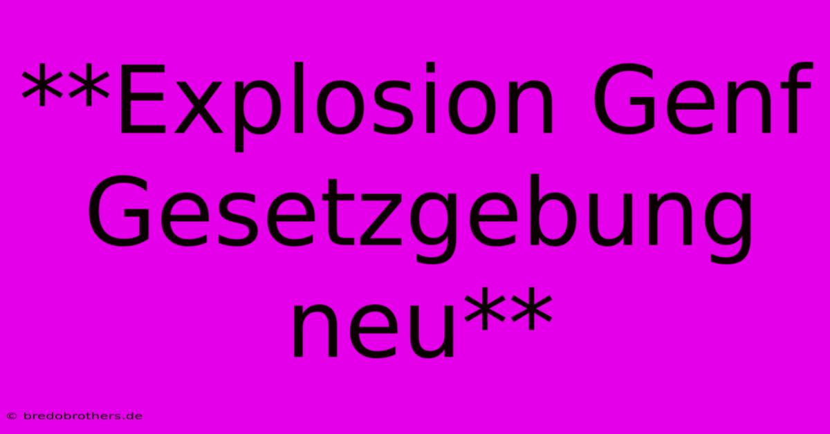 **Explosion Genf Gesetzgebung Neu**