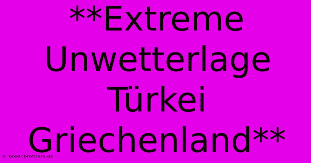 **Extreme Unwetterlage Türkei Griechenland**