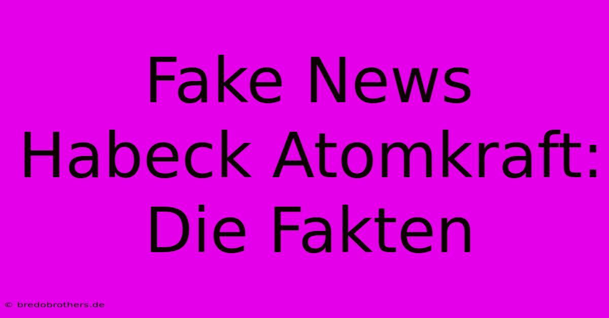 Fake News Habeck Atomkraft:  Die Fakten