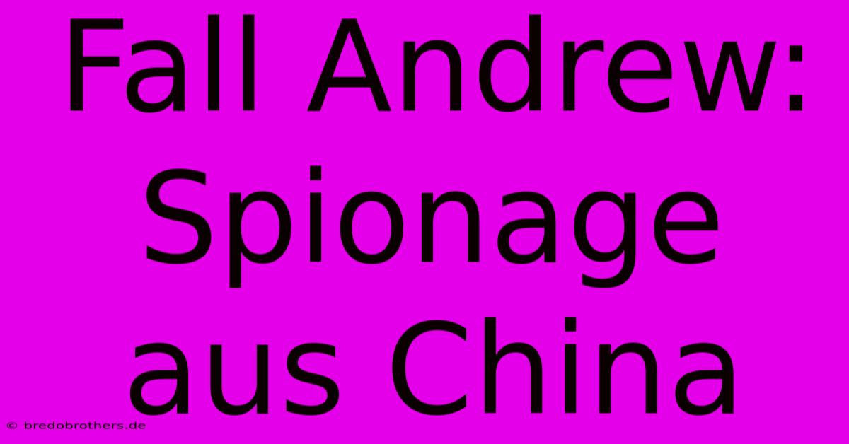 Fall Andrew: Spionage Aus China