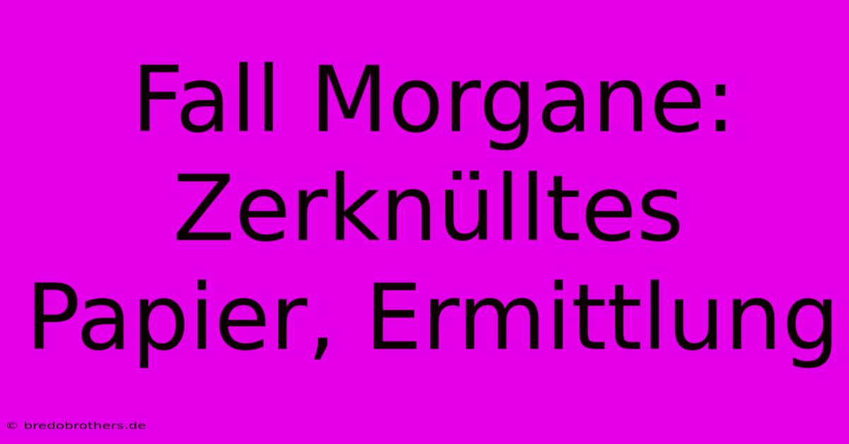 Fall Morgane: Zerknülltes Papier, Ermittlung