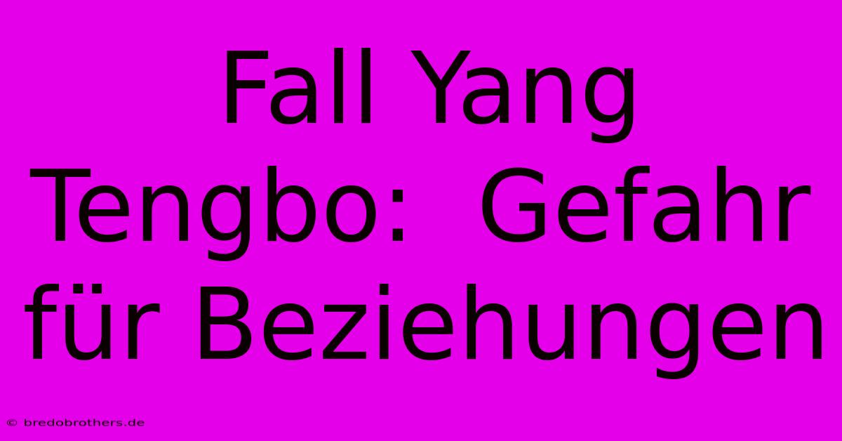 Fall Yang Tengbo:  Gefahr Für Beziehungen