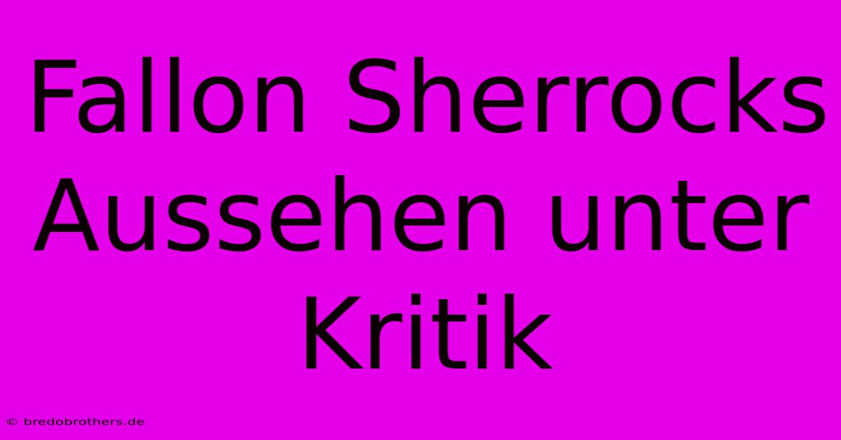 Fallon Sherrocks Aussehen Unter Kritik