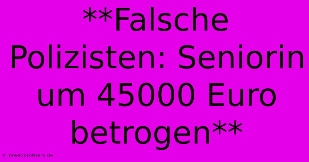 **Falsche Polizisten: Seniorin Um 45000 Euro Betrogen**