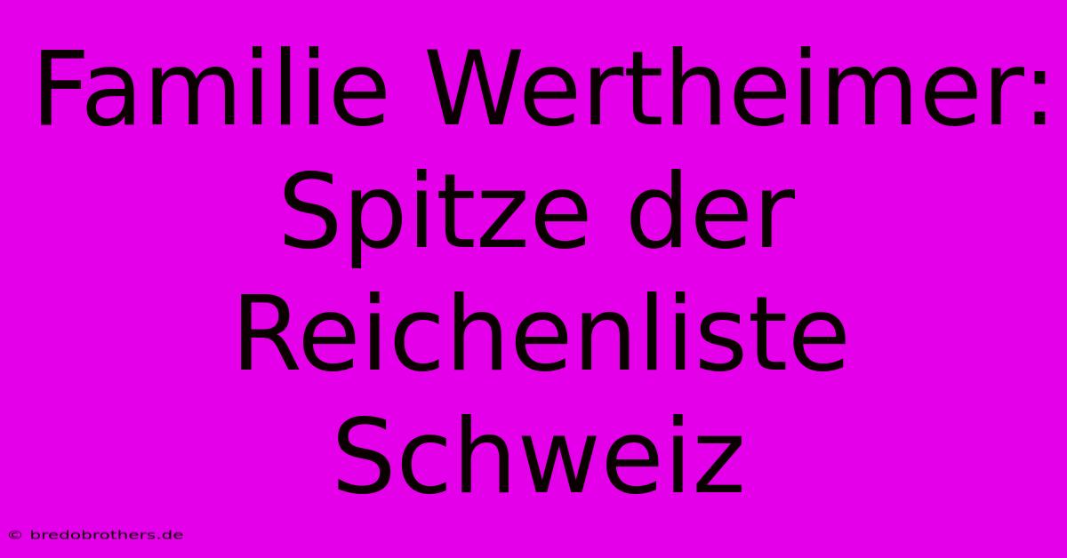 Familie Wertheimer:  Spitze Der Reichenliste Schweiz