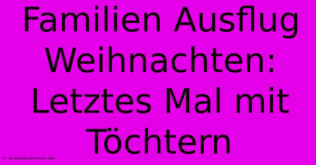 Familien Ausflug Weihnachten: Letztes Mal Mit Töchtern