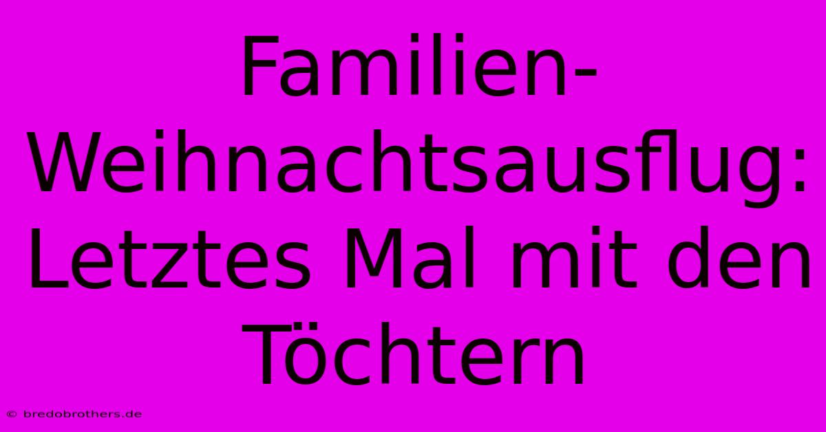 Familien-Weihnachtsausflug:  Letztes Mal Mit Den Töchtern