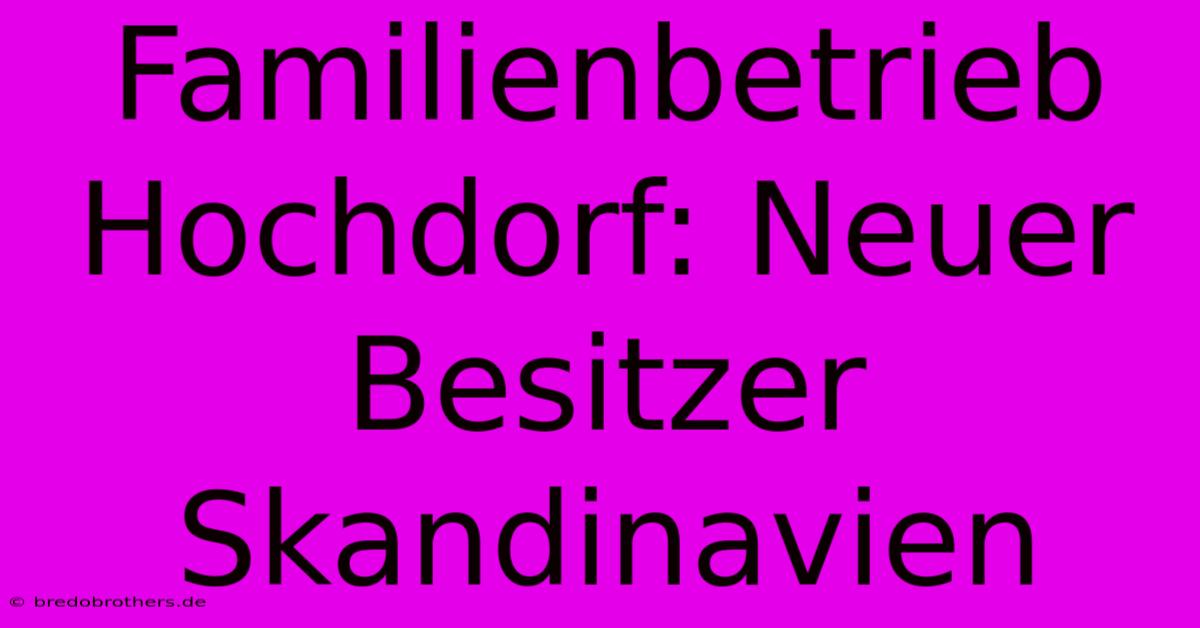 Familienbetrieb Hochdorf: Neuer Besitzer Skandinavien