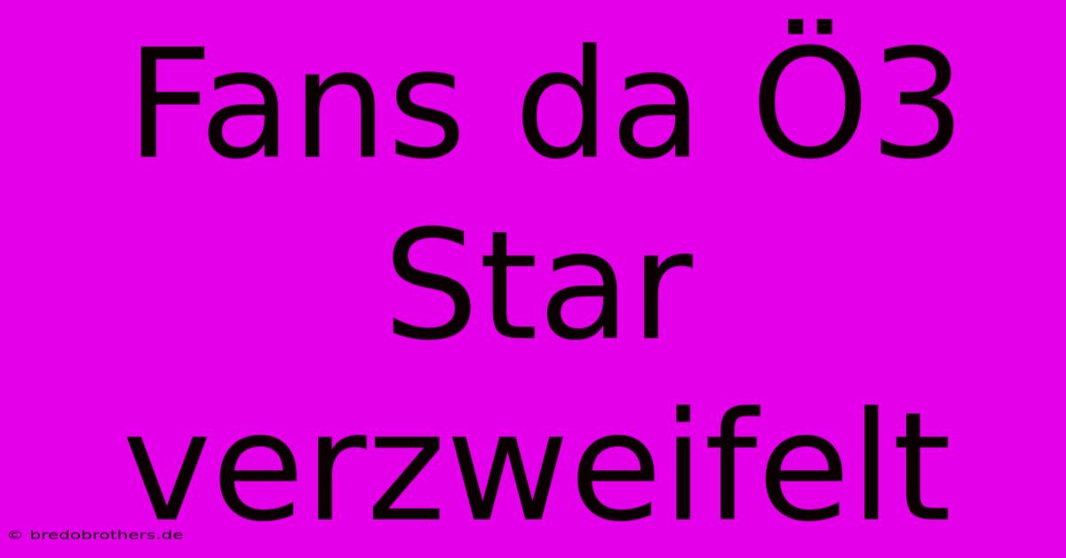 Fans Da Ö3 Star Verzweifelt