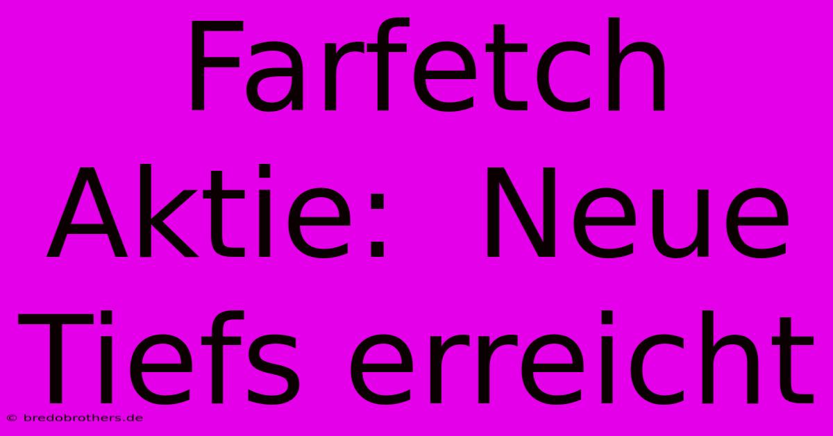 Farfetch Aktie:  Neue Tiefs Erreicht