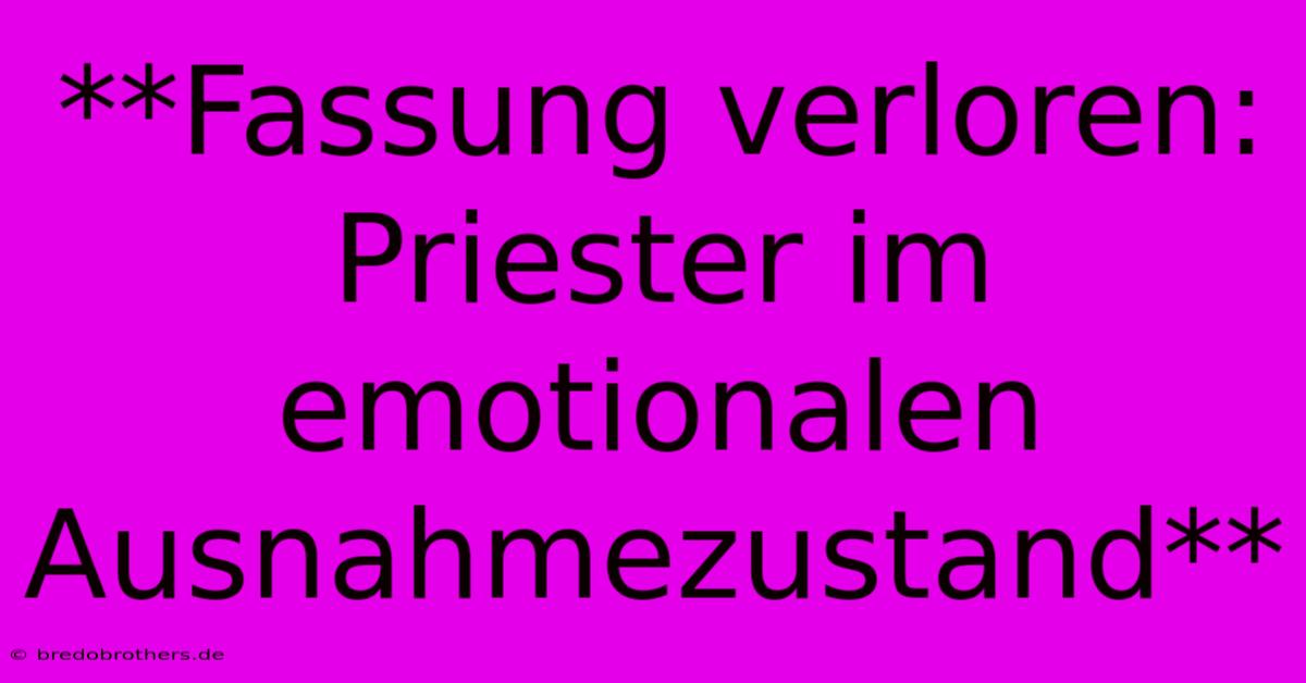 **Fassung Verloren: Priester Im Emotionalen Ausnahmezustand**