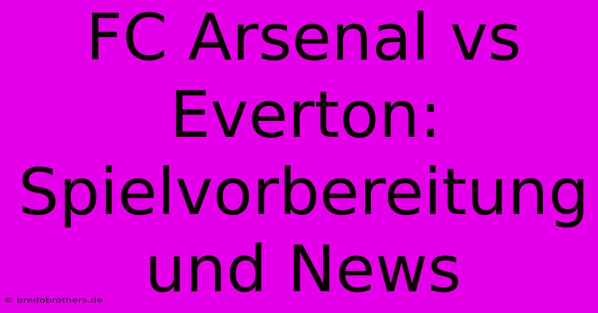 FC Arsenal Vs Everton:  Spielvorbereitung Und News