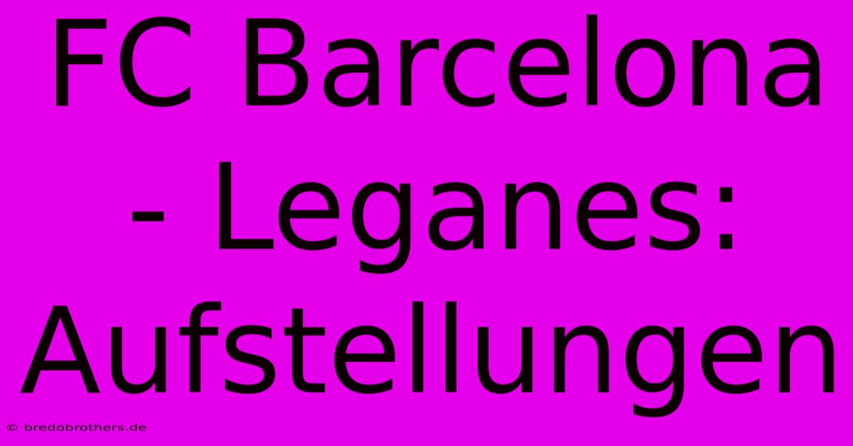 FC Barcelona - Leganes: Aufstellungen