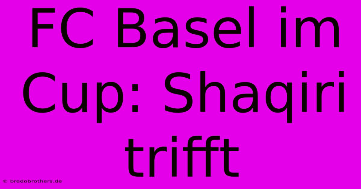 FC Basel Im Cup: Shaqiri Trifft