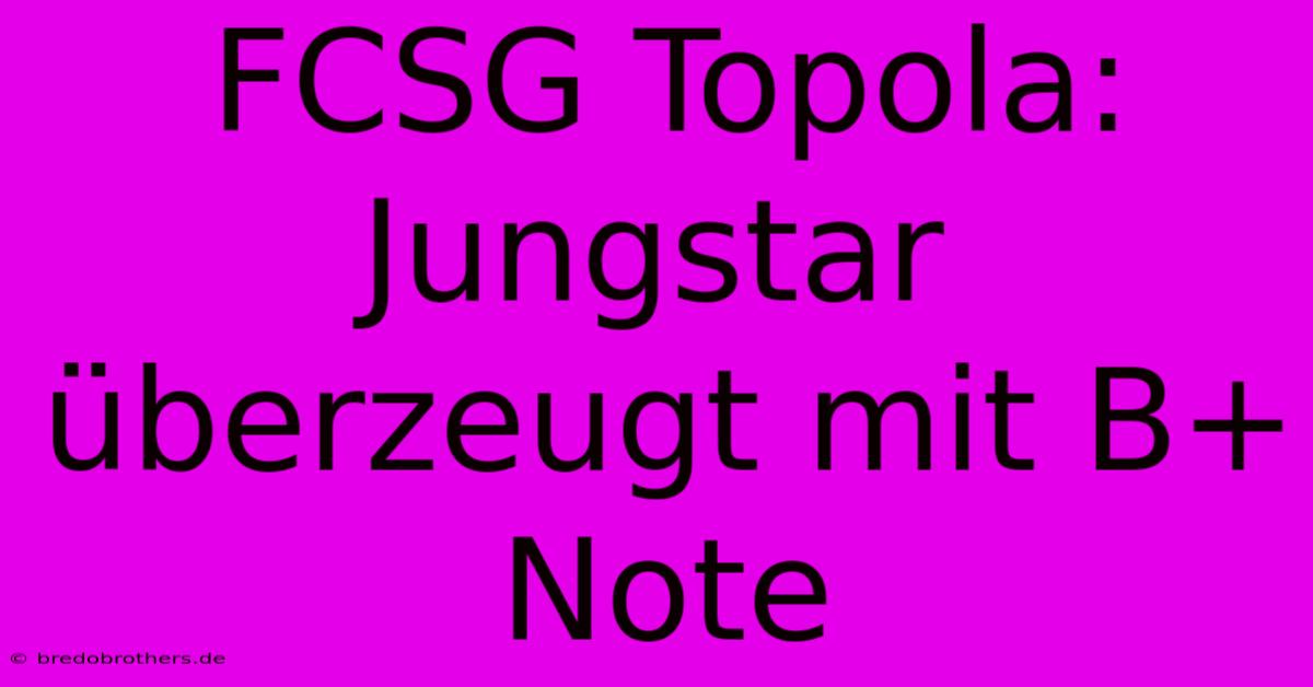 FCSG Topola: Jungstar Überzeugt Mit B+ Note