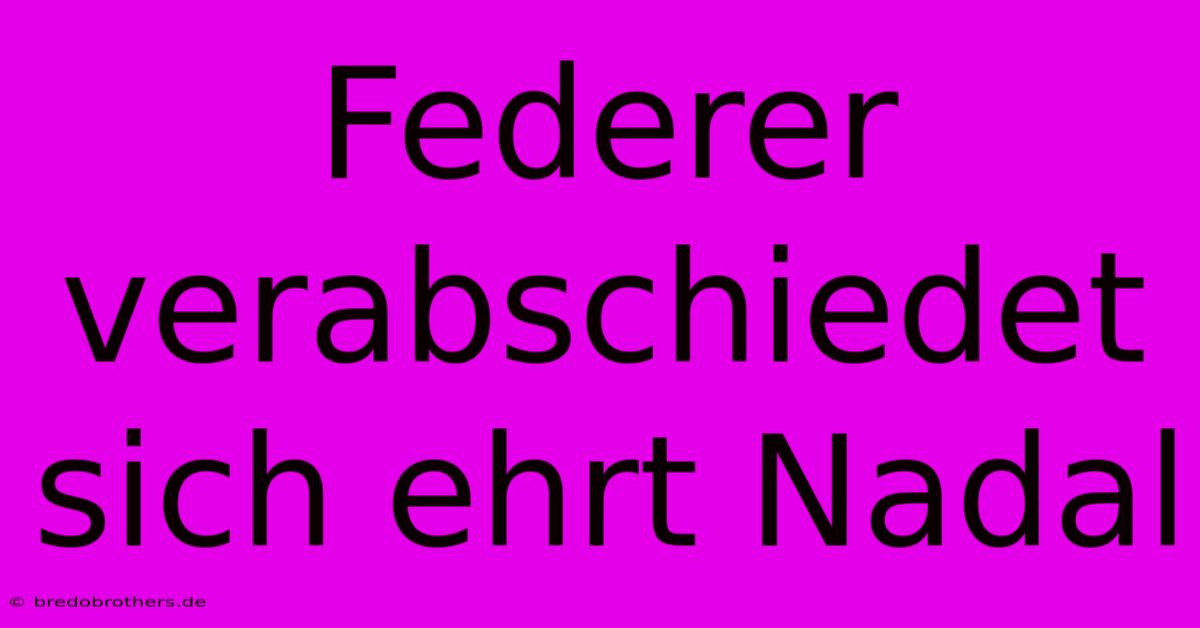 Federer Verabschiedet Sich Ehrt Nadal