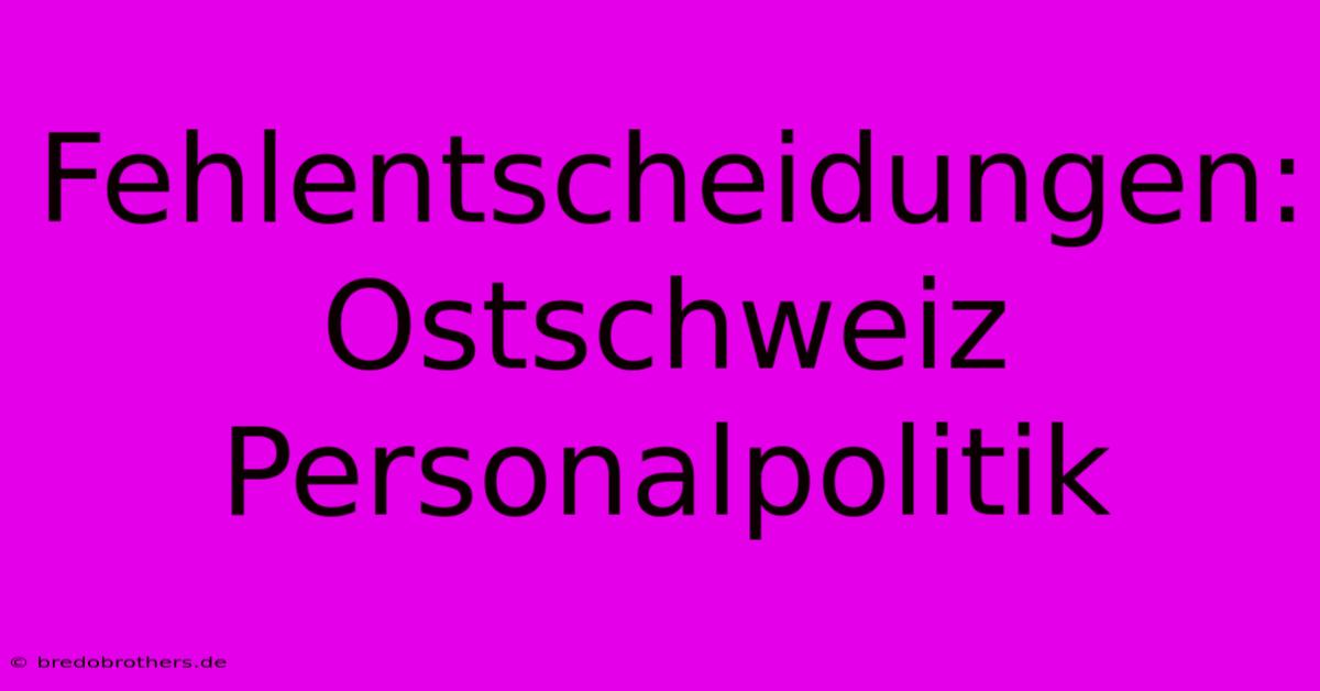 Fehlentscheidungen: Ostschweiz Personalpolitik