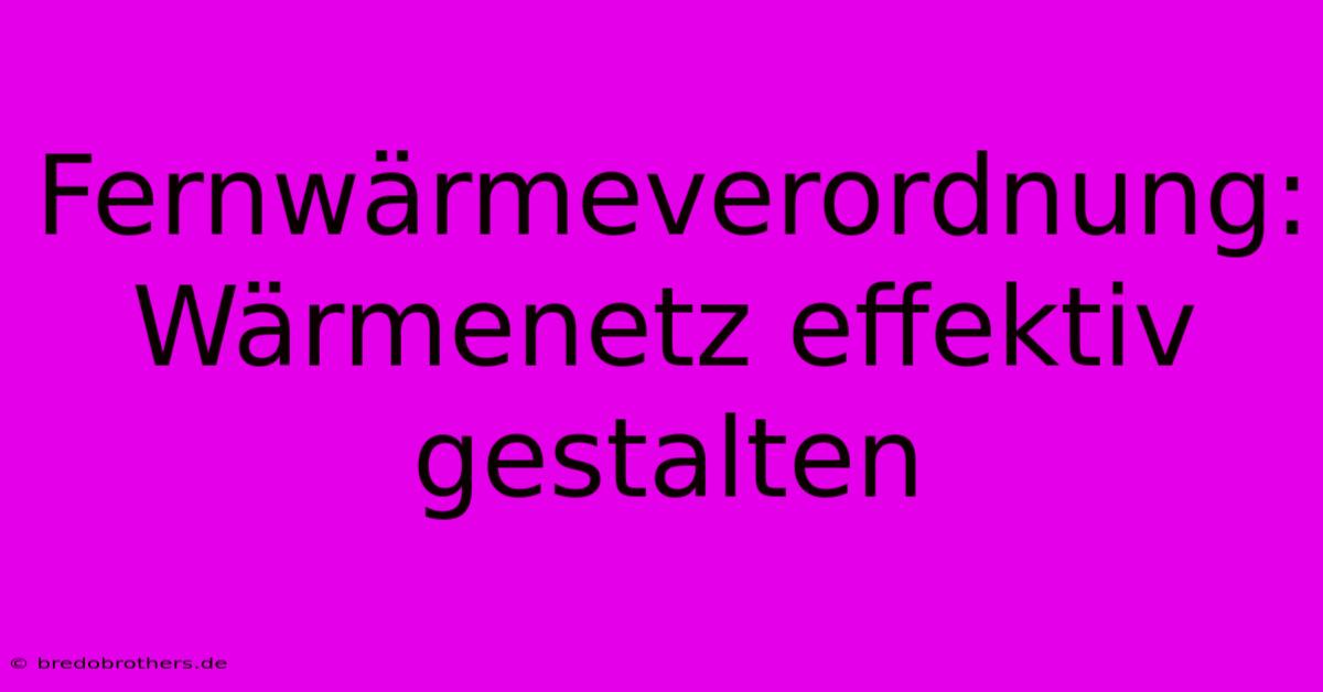 Fernwärmeverordnung:  Wärmenetz Effektiv Gestalten