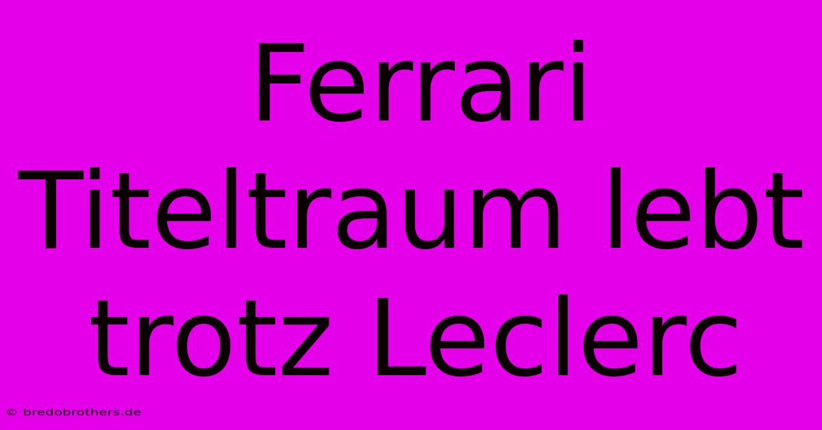 Ferrari Titeltraum Lebt Trotz Leclerc