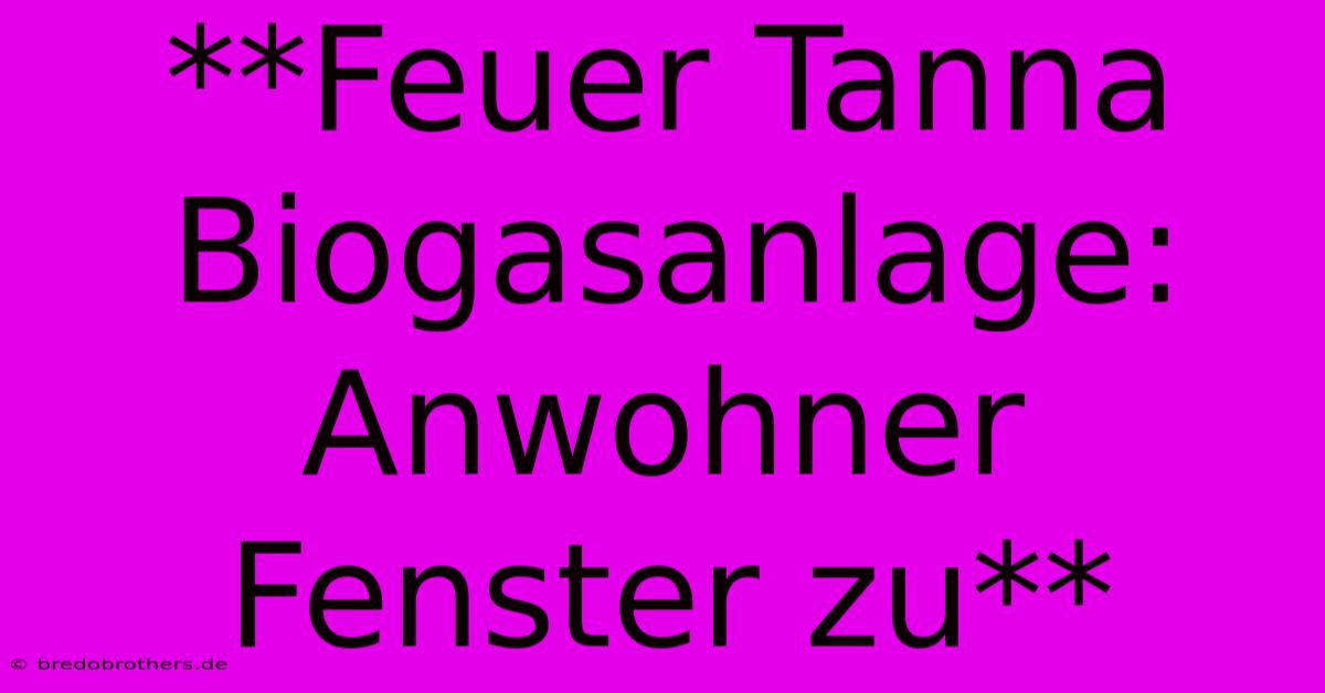 **Feuer Tanna Biogasanlage: Anwohner Fenster Zu**