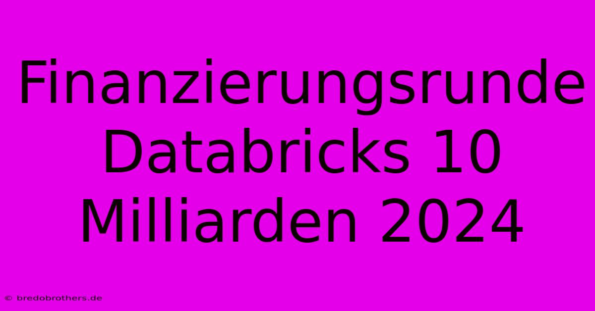 Finanzierungsrunde Databricks 10 Milliarden 2024