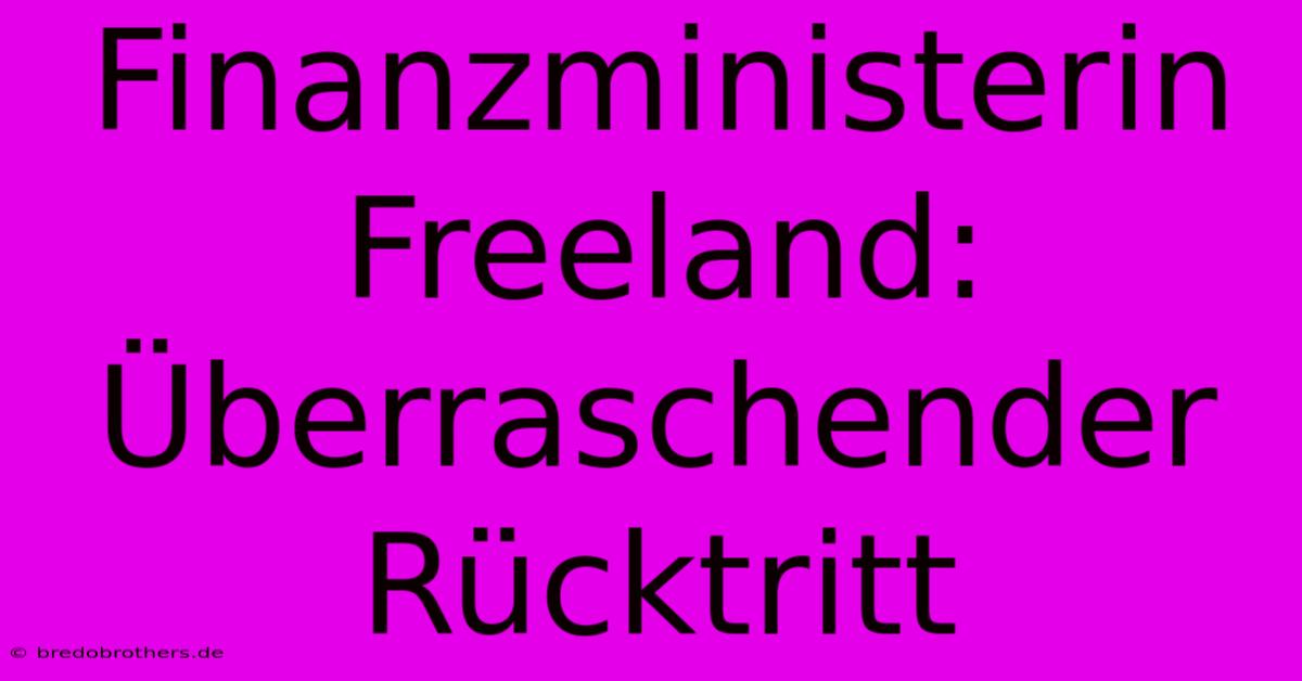 Finanzministerin Freeland: Überraschender Rücktritt