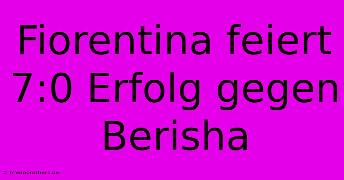 Fiorentina Feiert 7:0 Erfolg Gegen Berisha