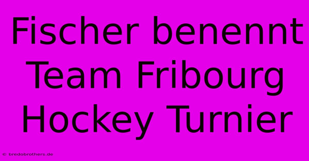 Fischer Benennt Team Fribourg Hockey Turnier