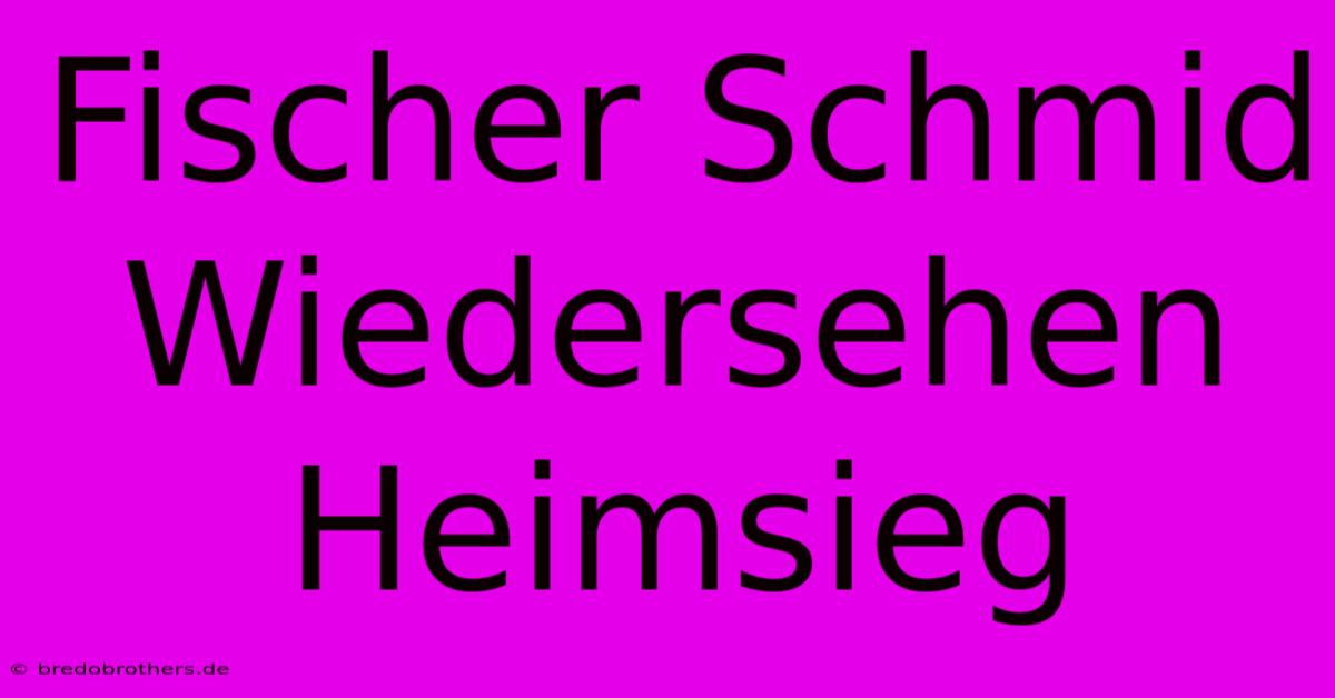 Fischer Schmid Wiedersehen Heimsieg