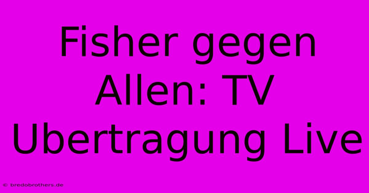 Fisher Gegen Allen: TV Ubertragung Live