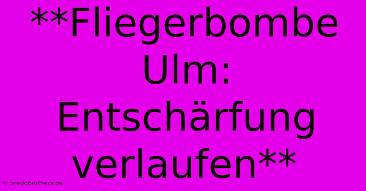 **Fliegerbombe Ulm: Entschärfung Verlaufen**