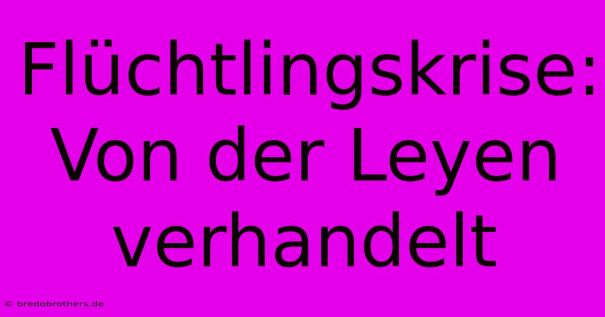 Flüchtlingskrise: Von Der Leyen Verhandelt