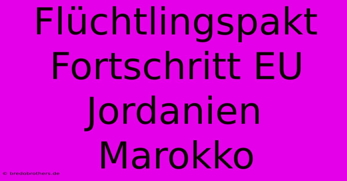 Flüchtlingspakt Fortschritt EU Jordanien Marokko