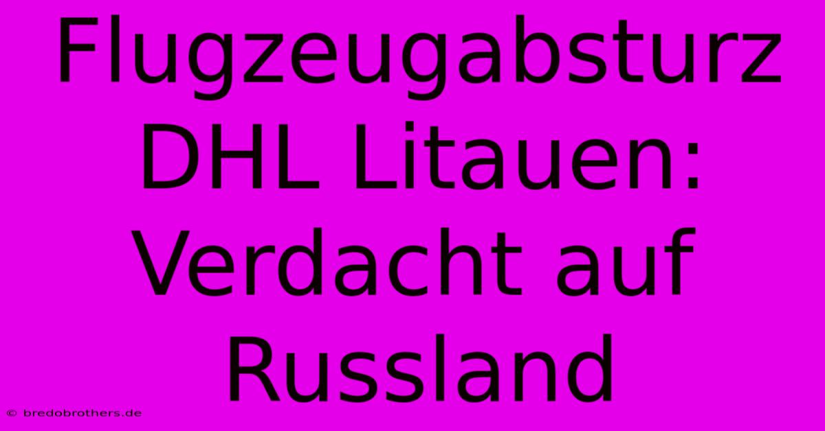 Flugzeugabsturz DHL Litauen: Verdacht Auf Russland