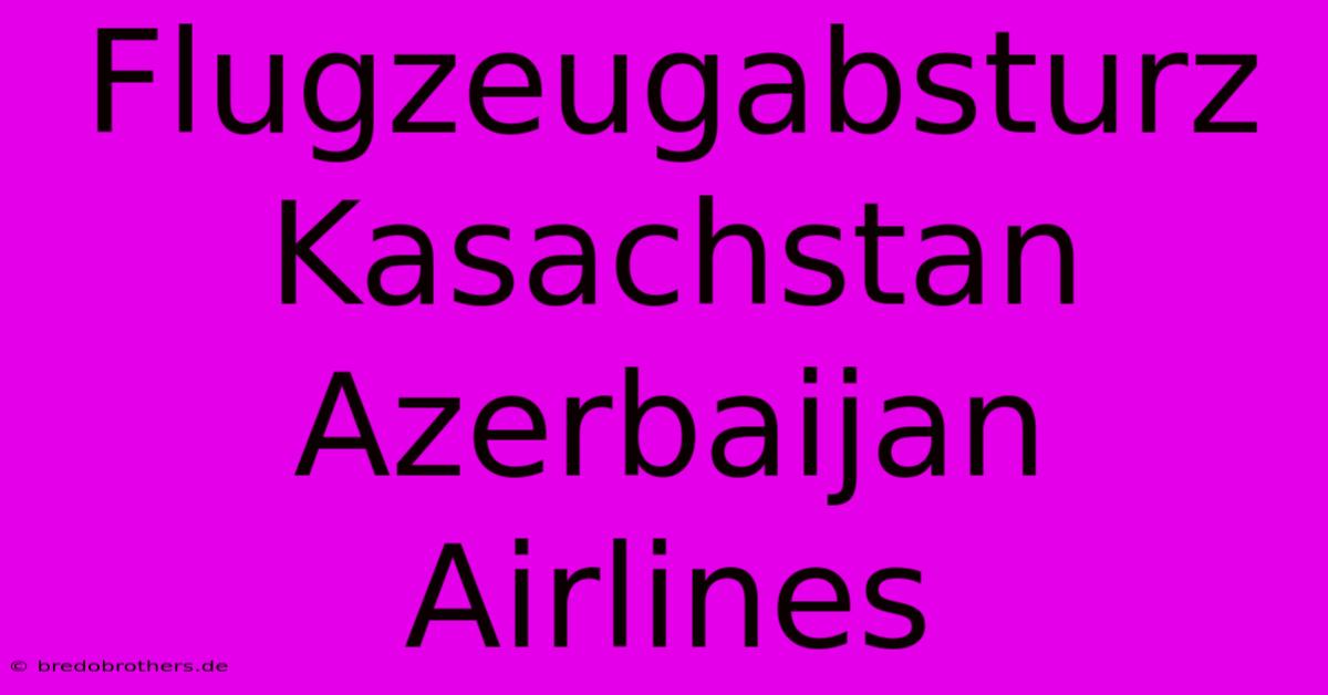 Flugzeugabsturz Kasachstan Azerbaijan Airlines