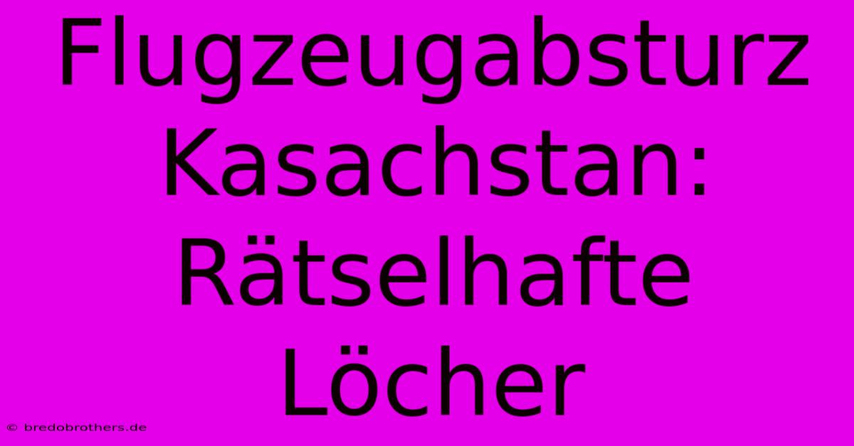 Flugzeugabsturz Kasachstan: Rätselhafte Löcher