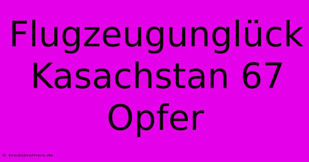 Flugzeugunglück Kasachstan 67 Opfer