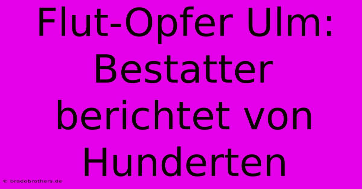 Flut-Opfer Ulm: Bestatter Berichtet Von Hunderten