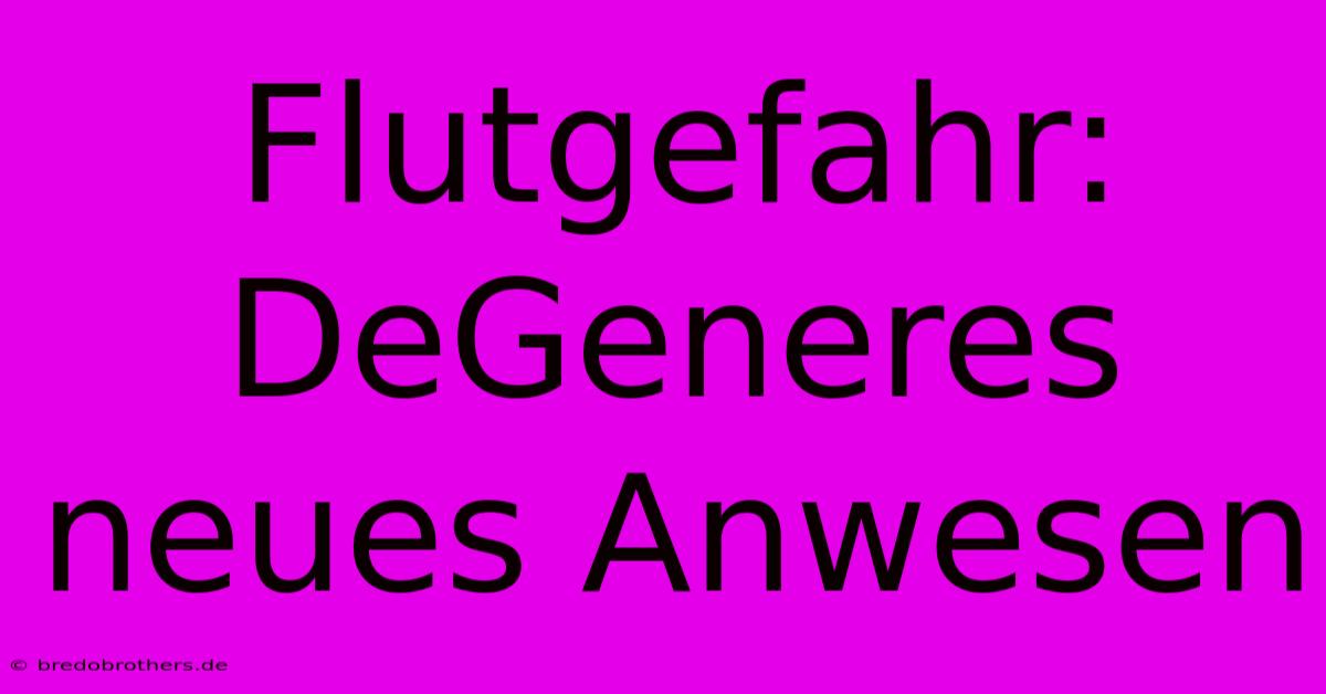 Flutgefahr: DeGeneres Neues Anwesen