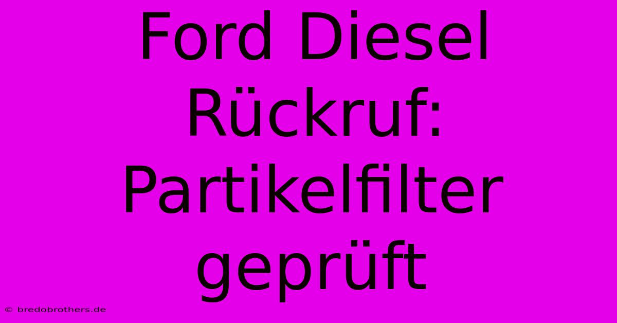 Ford Diesel Rückruf: Partikelfilter  Geprüft