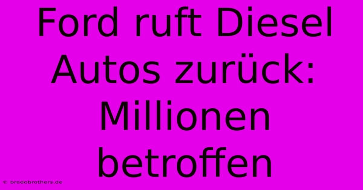 Ford Ruft Diesel Autos Zurück: Millionen Betroffen