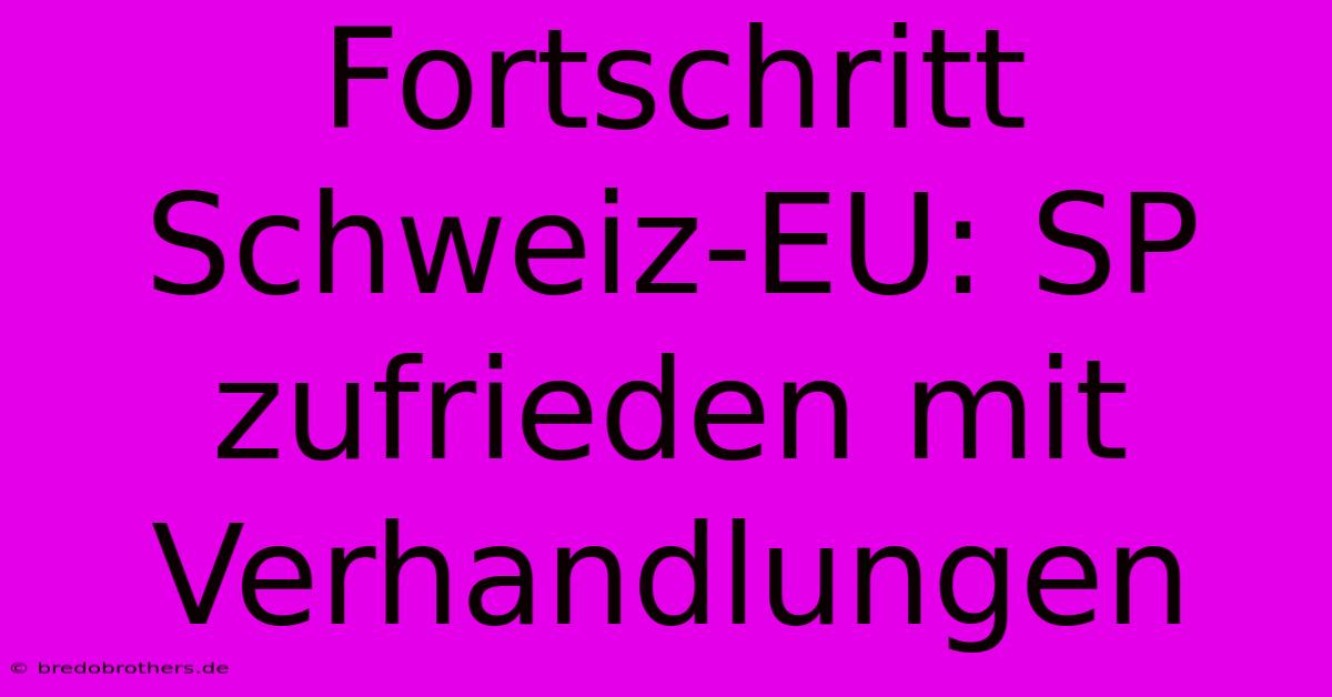 Fortschritt Schweiz-EU: SP Zufrieden Mit Verhandlungen