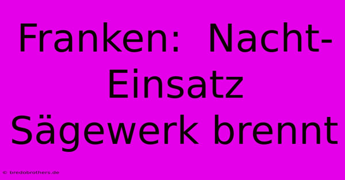 Franken:  Nacht-Einsatz  Sägewerk Brennt