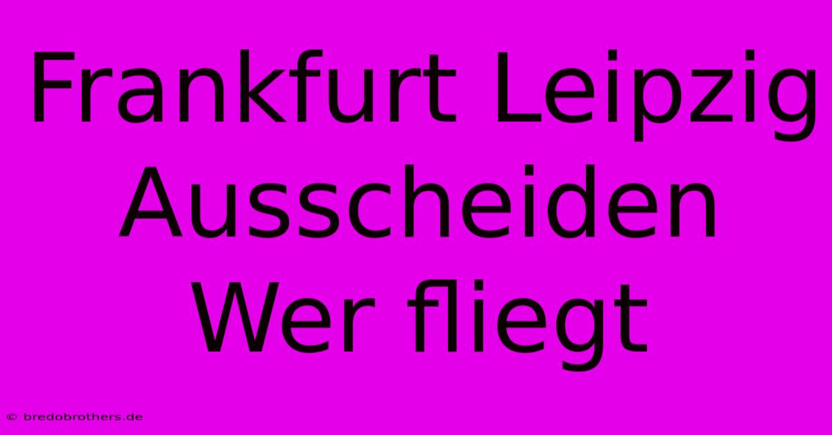 Frankfurt Leipzig Ausscheiden Wer Fliegt