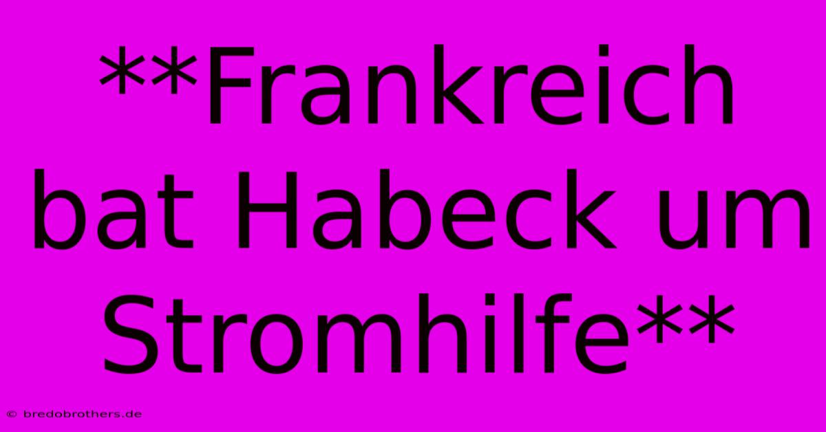 **Frankreich Bat Habeck Um Stromhilfe**