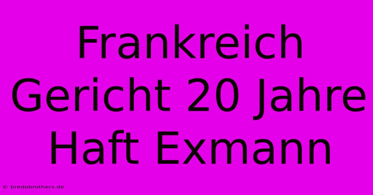 Frankreich Gericht 20 Jahre Haft Exmann