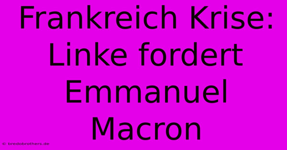 Frankreich Krise: Linke Fordert Emmanuel Macron