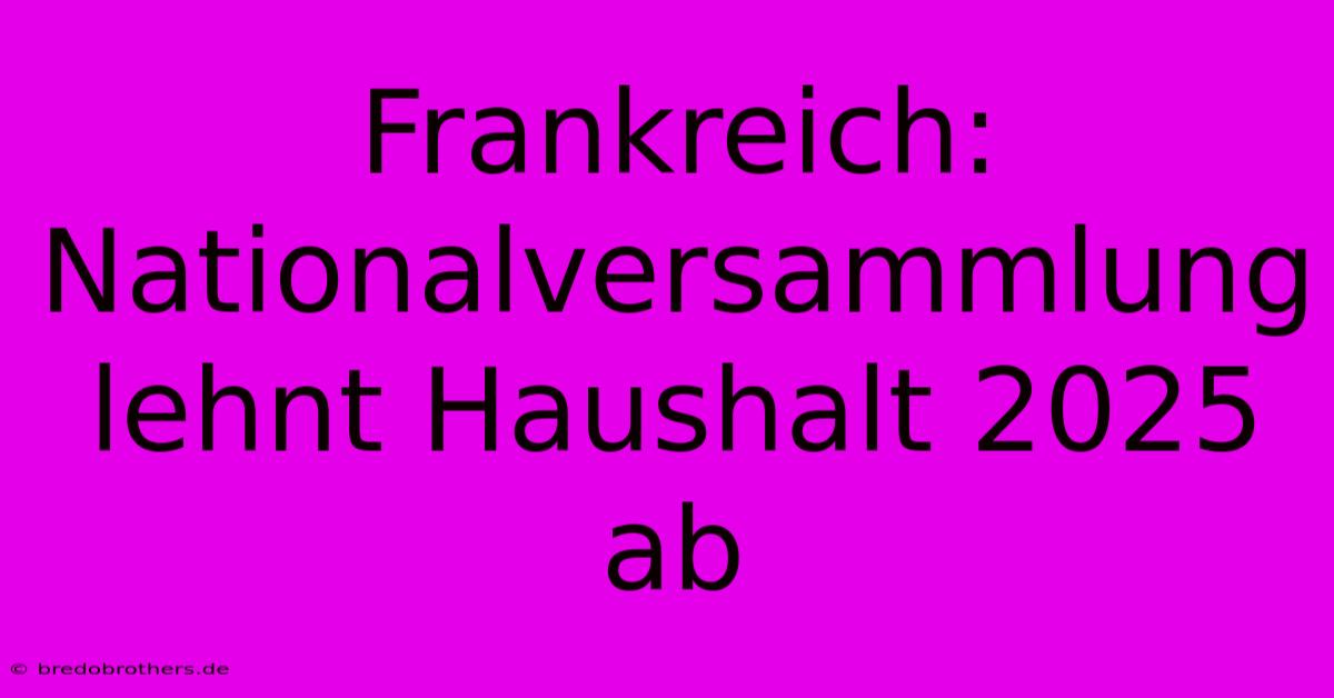 Frankreich: Nationalversammlung Lehnt Haushalt 2025 Ab