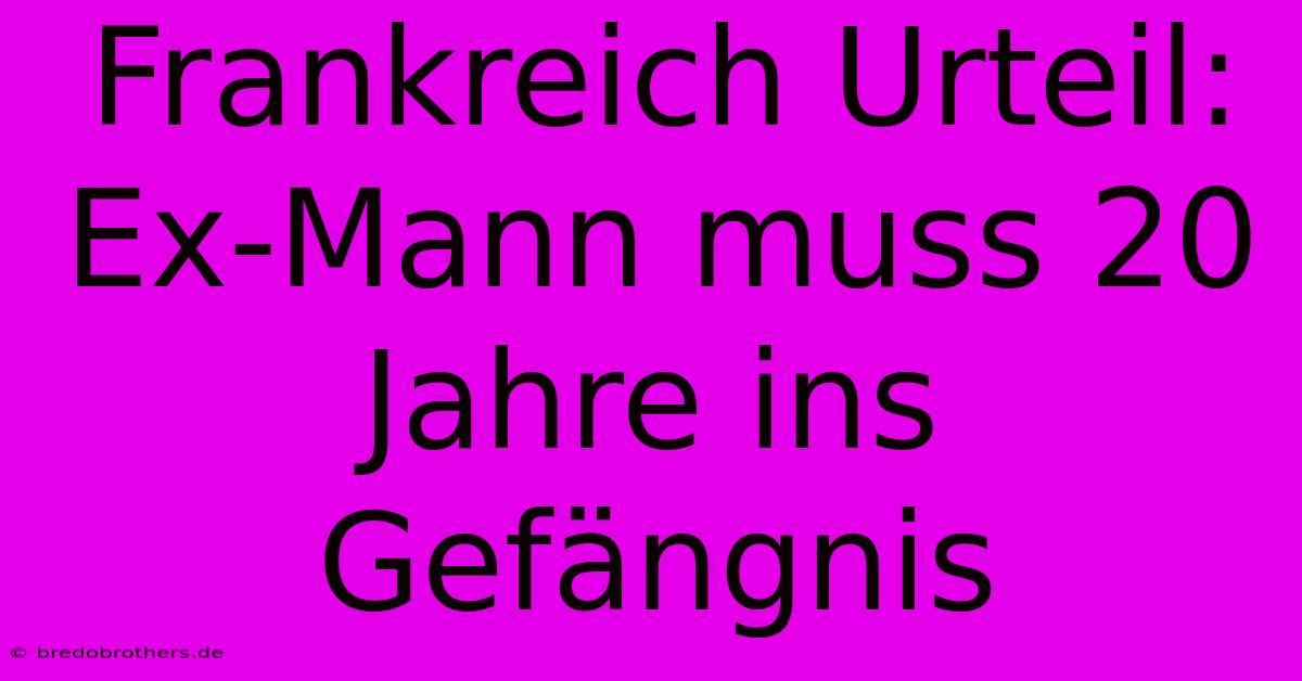 Frankreich Urteil: Ex-Mann Muss 20 Jahre Ins Gefängnis
